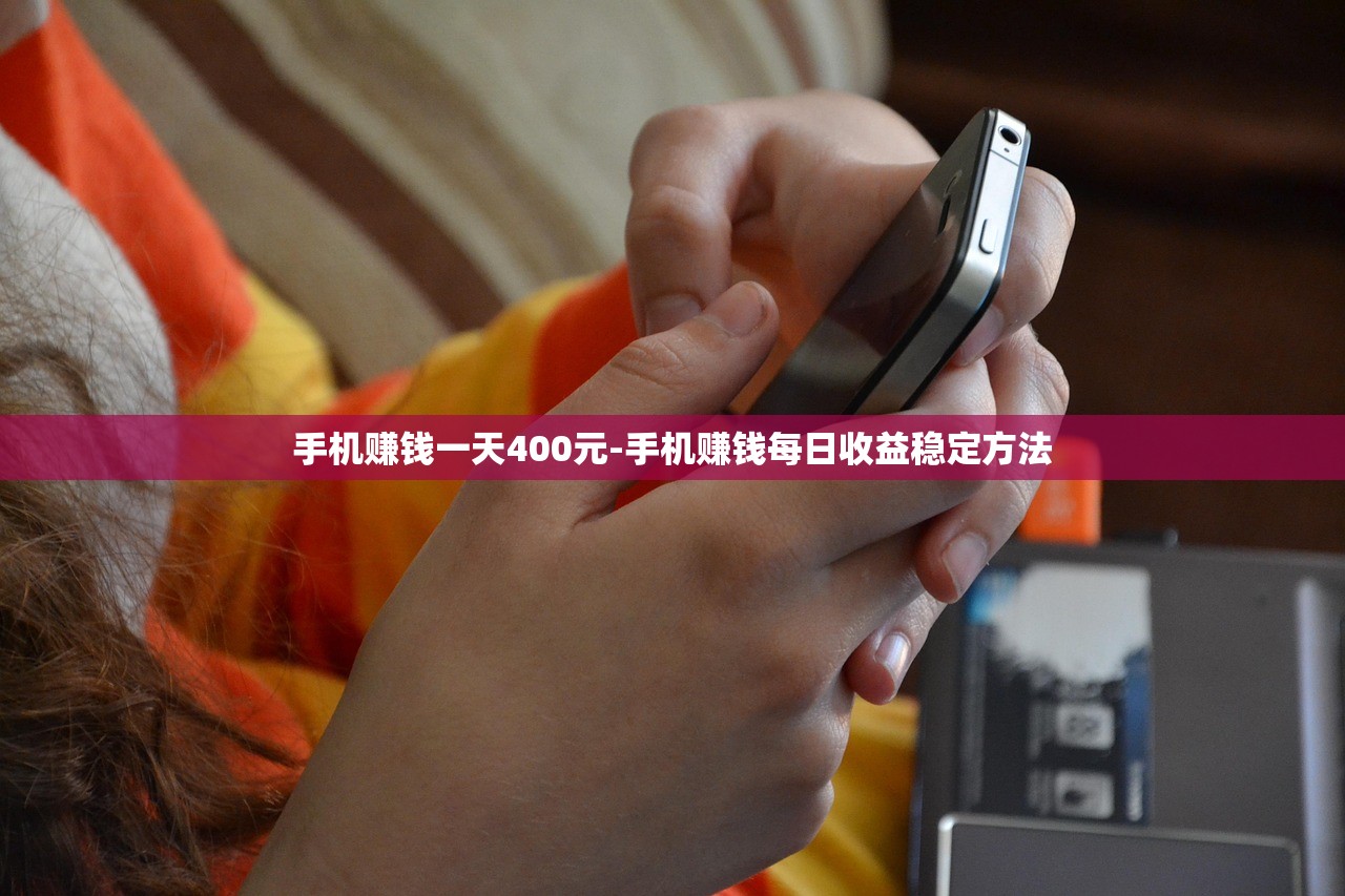手機賺錢一天400元-手機賺錢每日收益穩(wěn)定方法