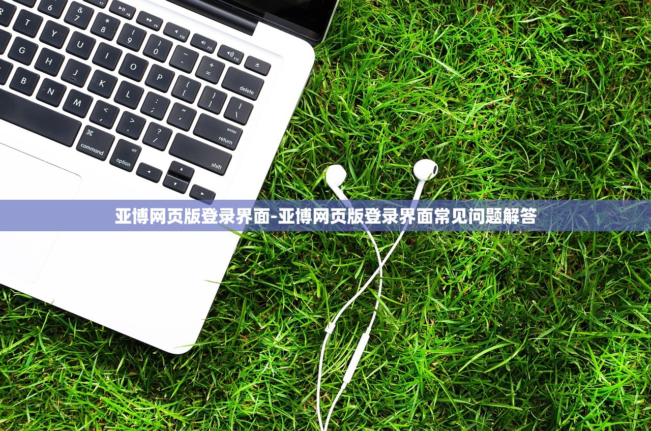 亞博網(wǎng)頁版登錄界面-亞博網(wǎng)頁版登錄界面常見問題解答